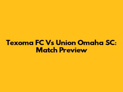 Texoma FC Vs Union Omaha SC: Match Preview