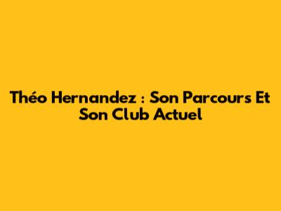 Théo Hernandez : Son Parcours Et Son Club Actuel