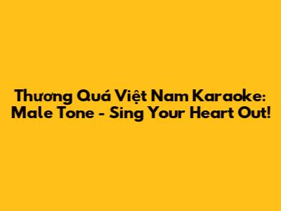 Thương Quá Việt Nam Karaoke: Male Tone - Sing Your Heart Out!