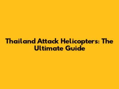 Thailand Attack Helicopters: The Ultimate Guide