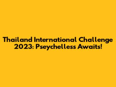 Thailand International Challenge 2023: Pseychelless Awaits!