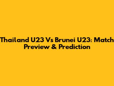 Thailand U23 Vs Brunei U23: Match Preview & Prediction