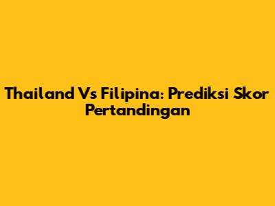 Thailand Vs Filipina: Prediksi Skor Pertandingan