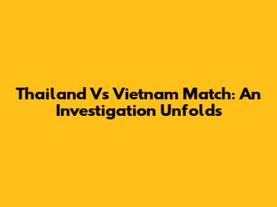 Thailand Vs Vietnam Match: An Investigation Unfolds
