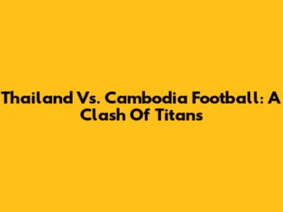 Thailand Vs. Cambodia Football: A Clash Of Titans