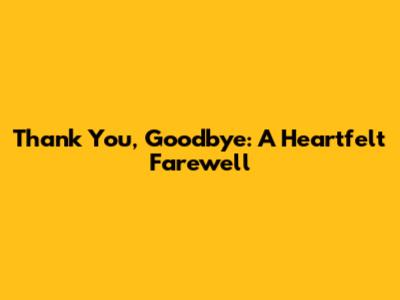 Thank You, Goodbye: A Heartfelt Farewell