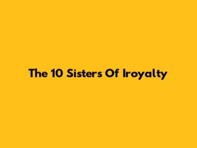 The 10 Sisters Of Iroyalty