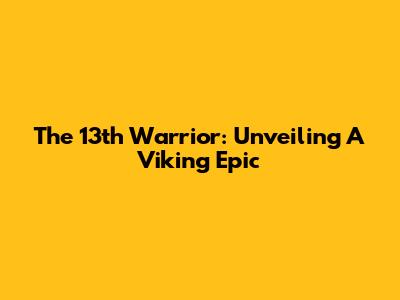 The 13th Warrior: Unveiling A Viking Epic