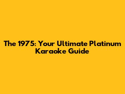 The 1975: Your Ultimate Platinum Karaoke Guide