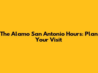 The Alamo San Antonio Hours: Plan Your Visit