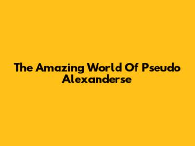 The Amazing World Of Pseudo Alexanderse