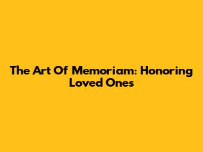 The Art Of Memoriam: Honoring Loved Ones