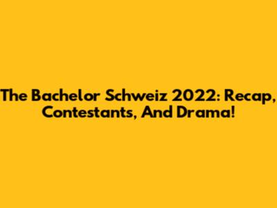 The Bachelor Schweiz 2022: Recap, Contestants, And Drama!