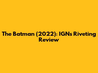 The Batman (2022): IGN's Riveting Review