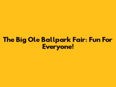 The Big Ole Ballpark Fair: Fun For Everyone!