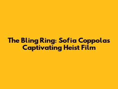 The Bling Ring: Sofia Coppola's Captivating Heist Film