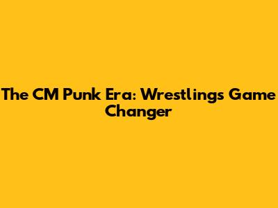 The CM Punk Era: Wrestling's Game Changer