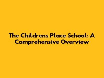 The Children's Place School: A Comprehensive Overview