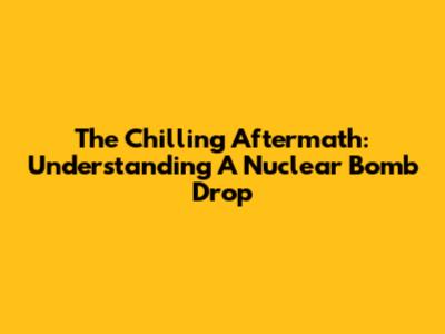 The Chilling Aftermath: Understanding A Nuclear Bomb Drop