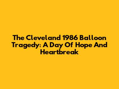 The Cleveland 1986 Balloon Tragedy: A Day Of Hope And Heartbreak