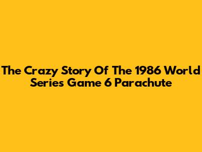 The Crazy Story Of The 1986 World Series Game 6 Parachute