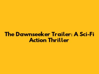 The Dawnseeker Trailer: A Sci-Fi Action Thriller