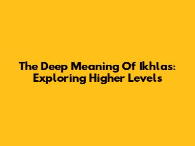 The Deep Meaning Of Ikhlas: Exploring Higher Levels