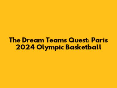 The Dream Team's Quest: Paris 2024 Olympic Basketball