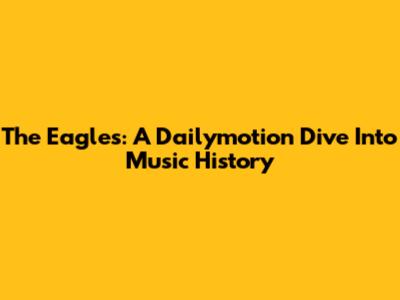The Eagles: A Dailymotion Dive Into Music History