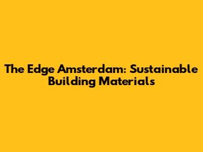 The Edge Amsterdam: Sustainable Building Materials