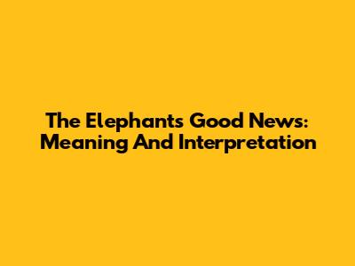 The Elephant's Good News: Meaning And Interpretation