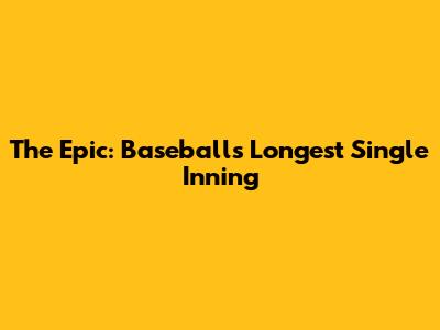 The Epic: Baseball's Longest Single Inning