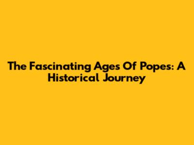 The Fascinating Ages Of Popes: A Historical Journey