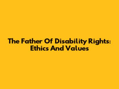 The Father Of Disability Rights: Ethics And Values