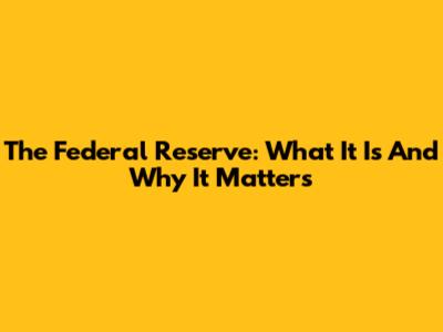 The Federal Reserve: What It Is And Why It Matters