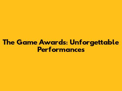 The Game Awards: Unforgettable Performances