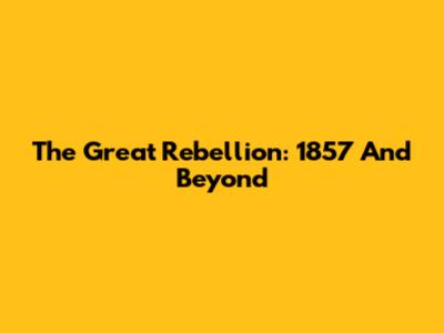 The Great Rebellion: 1857 And Beyond