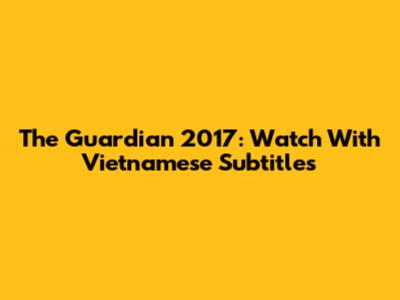 The Guardian 2017: Watch With Vietnamese Subtitles