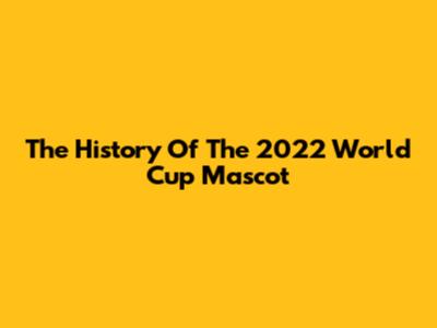 The History Of The 2022 World Cup Mascot