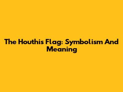 The Houthis Flag: Symbolism And Meaning