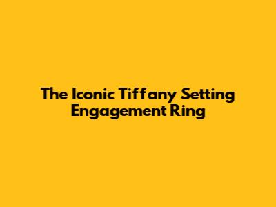 The Iconic Tiffany Setting Engagement Ring