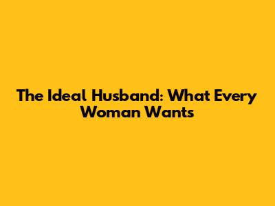 The Ideal Husband: What Every Woman Wants