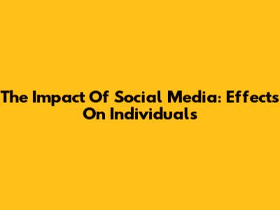 The Impact Of Social Media: Effects On Individuals