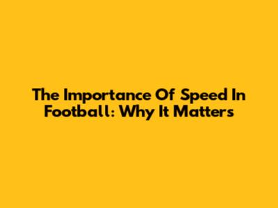 The Importance Of Speed In Football: Why It Matters