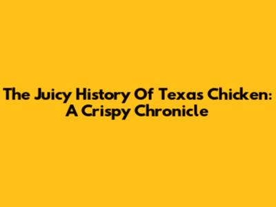 The Juicy History Of Texas Chicken: A Crispy Chronicle