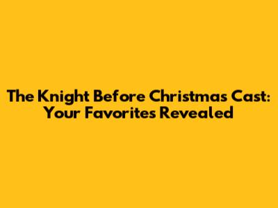 The Knight Before Christmas Cast: Your Favorites Revealed