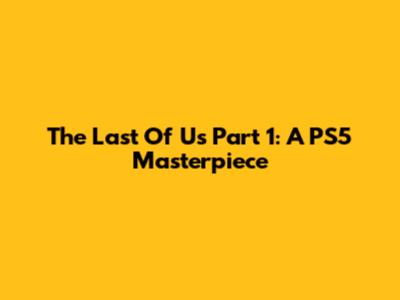 The Last Of Us Part 1: A PS5 Masterpiece