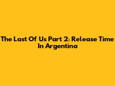 The Last Of Us Part 2: Release Time In Argentina