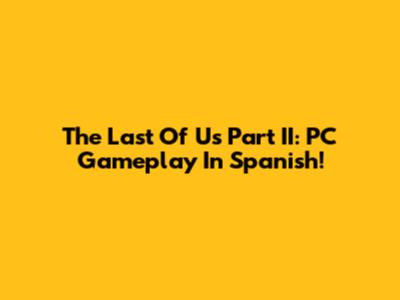 The Last Of Us Part II: PC Gameplay In Spanish!