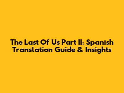 The Last Of Us Part II: Spanish Translation Guide & Insights